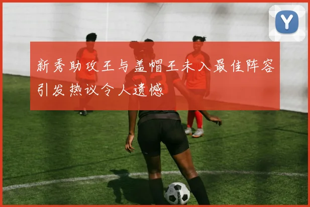 新秀助攻王与盖帽王未入最佳阵容引发热议令人遗憾