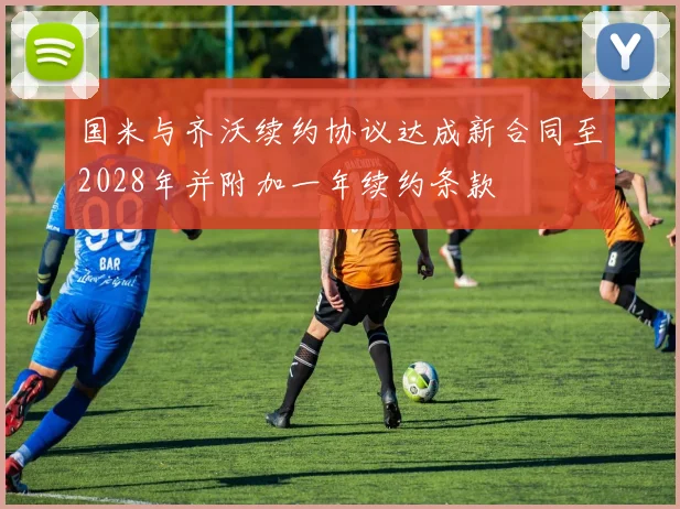 国米与齐沃续约协议达成新合同至2028年并附加一年续约条款