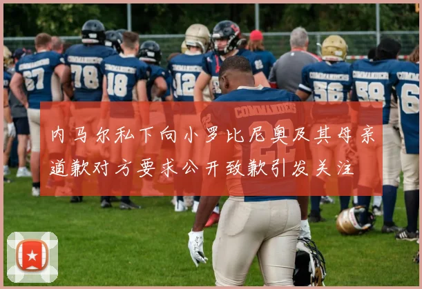内马尔私下向小罗比尼奥及其母亲道歉对方要求公开致歉引发关注
