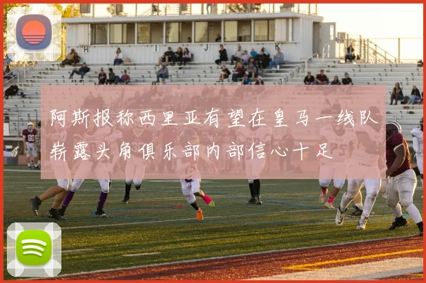 阿斯报称西里亚有望在皇马一线队崭露头角俱乐部内部信心十足