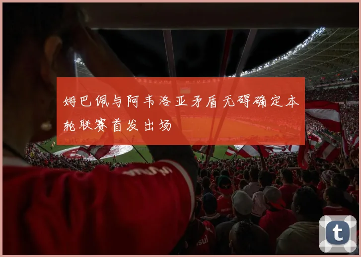 姆巴佩与阿韦洛亚矛盾无碍确定本轮联赛首发出场