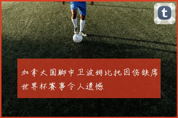 加拿大国脚中卫波姆比托因伤缺席世界杯赛事令人遗憾