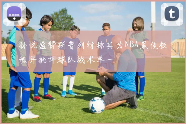 孙悦盛赞斯普利特称其为NBA最佳教练并批评球队战术单一
