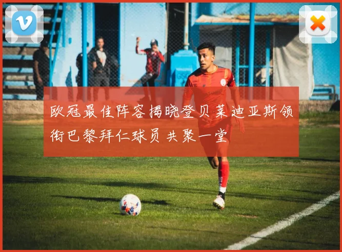 欧冠最佳阵容揭晓登贝莱迪亚斯领衔巴黎拜仁球员共聚一堂