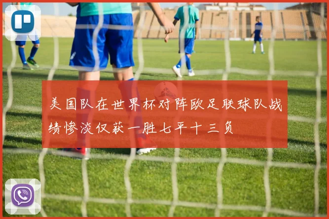 美国队在世界杯对阵欧足联球队战绩惨淡仅获一胜七平十三负