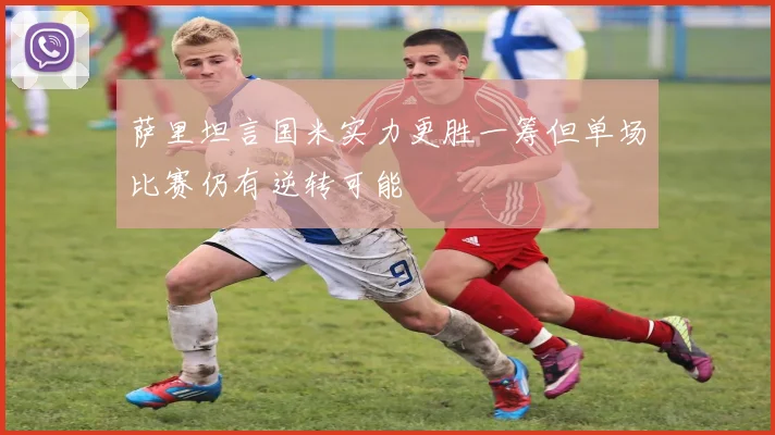 萨里坦言国米实力更胜一筹但单场比赛仍有逆转可能