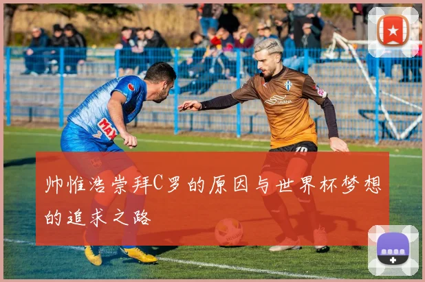 帅惟浩崇拜C罗的原因与世界杯梦想的追求之路