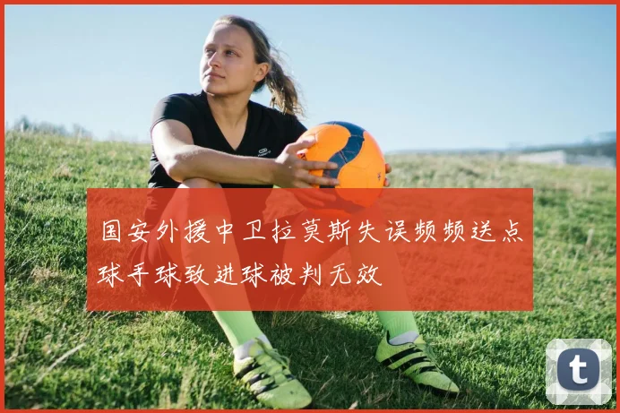 国安外援中卫拉莫斯失误频频送点球手球致进球被判无效