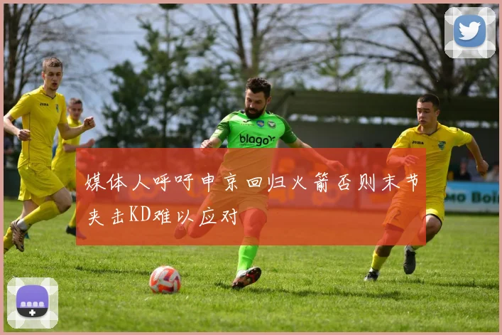 媒体人呼吁申京回归火箭否则末节夹击KD难以应对