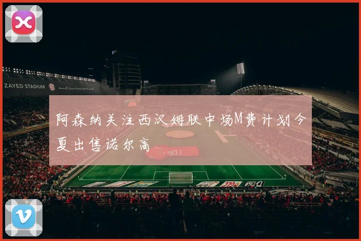 阿森纳关注西汉姆联中场M费计划今夏出售诺尔高