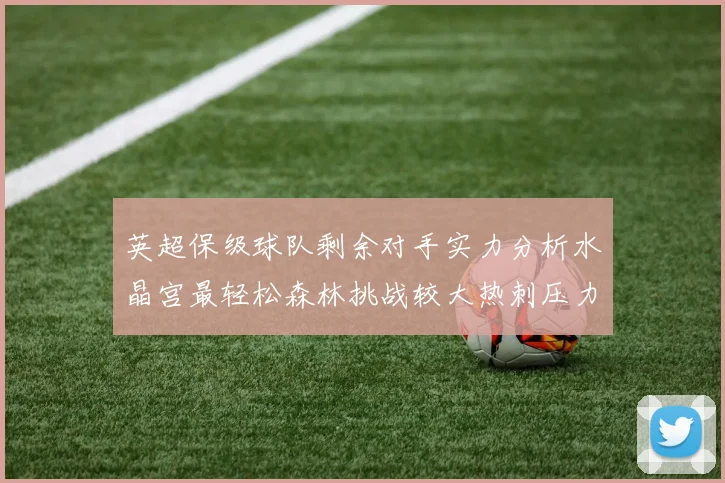 英超保级球队剩余对手实力分析水晶宫最轻松森林挑战较大热刺压力中等