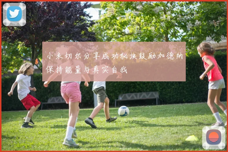 小米切尔分享成功秘诀鼓励加德纳保持能量与真实自我