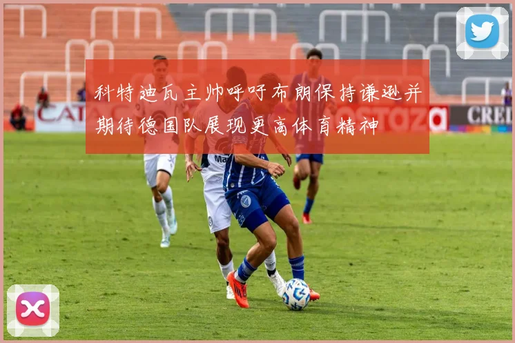 科特迪瓦主帅呼吁布朗保持谦逊并期待德国队展现更高体育精神