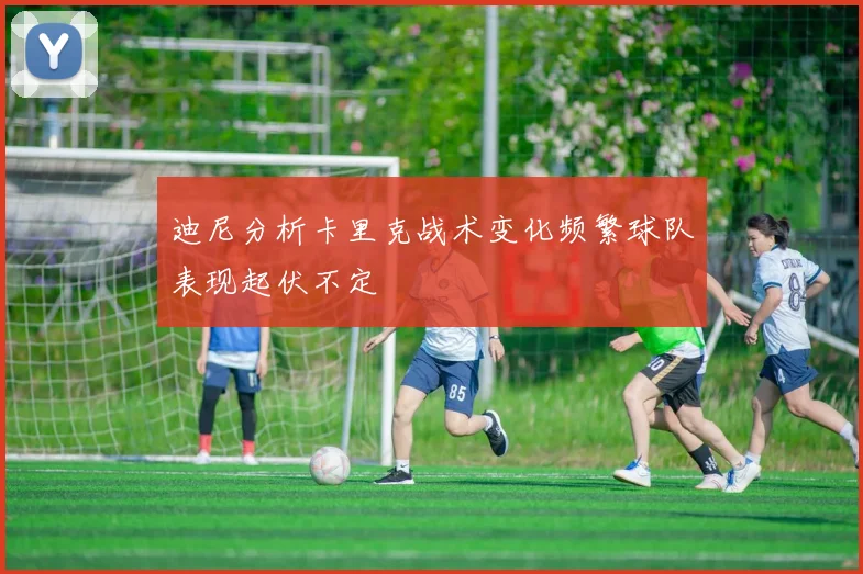 迪尼分析卡里克战术变化频繁球队表现起伏不定