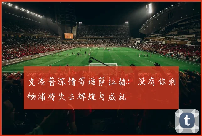 克洛普深情寄语萨拉赫：没有你利物浦将失去辉煌与成就