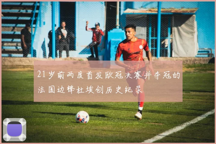 21岁前两度首发欧冠决赛并夺冠的法国边锋杜埃创历史纪录