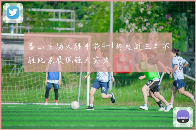 泰山主场大胜申花4-1终结近三年不胜纪录展现强大实力