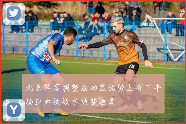 北京阵容调整成功显优势上海下半场应加快战术调整速度
