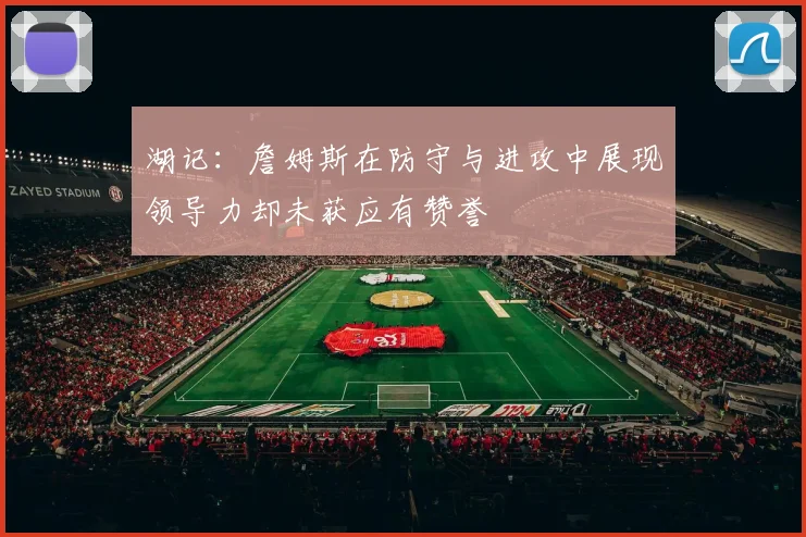 湖记：詹姆斯在防守与进攻中展现领导力却未获应有赞誉