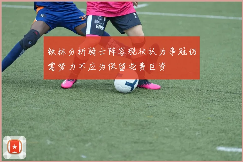 铁林分析骑士阵容现状认为争冠仍需努力不应为保留花费巨资