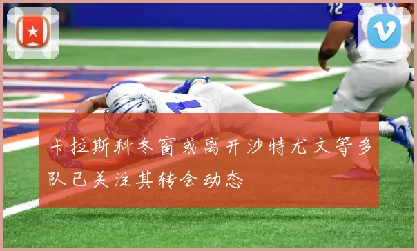 卡拉斯科冬窗或离开沙特尤文等多队已关注其转会动态
