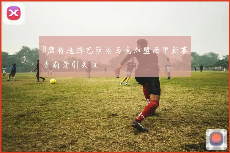 B席将选择巴萨或马竞加盟西甲新赛季前景引关注