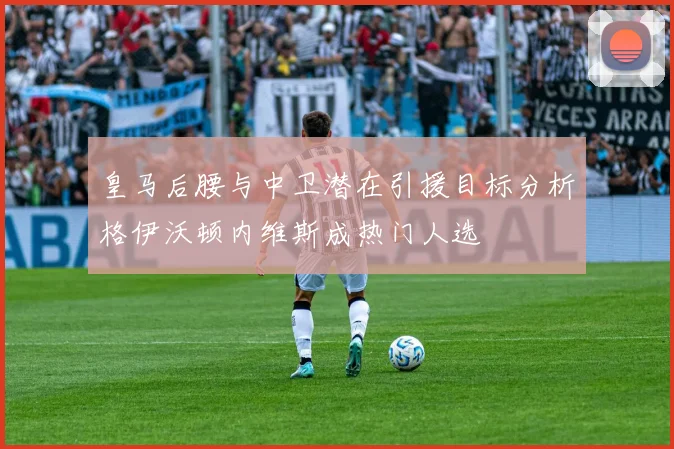 皇马后腰与中卫潜在引援目标分析格伊沃顿内维斯成热门人选
