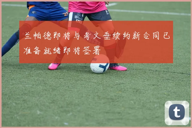 兰帕德即将与考文垂续约新合同已准备就绪即将签署