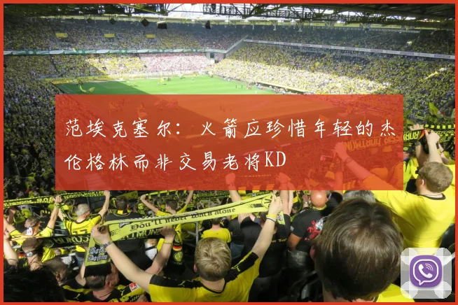 范埃克塞尔：火箭应珍惜年轻的杰伦格林而非交易老将KD