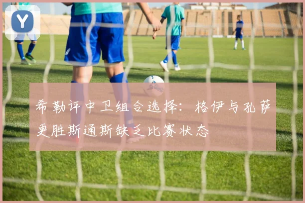 希勒评中卫组合选择：格伊与孔萨更胜斯通斯缺乏比赛状态