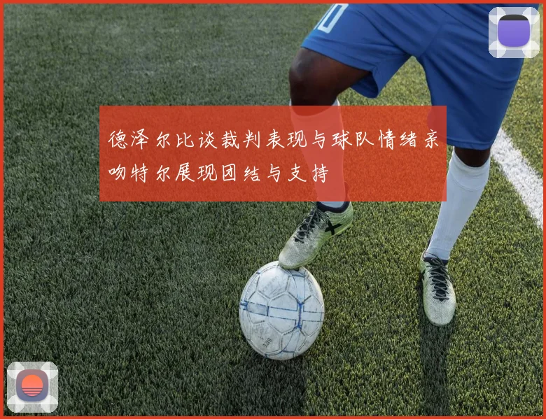 德泽尔比谈裁判表现与球队情绪亲吻特尔展现团结与支持
