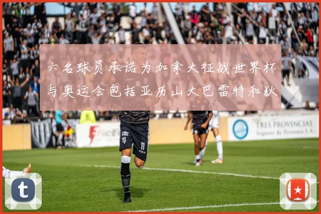 六名球员承诺为加拿大征战世界杯与奥运会包括亚历山大巴雷特和狄龙在内