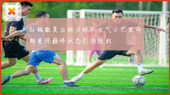 孙铭徽复出助力球队士气小巴里布朗重现巅峰状态引领胜利