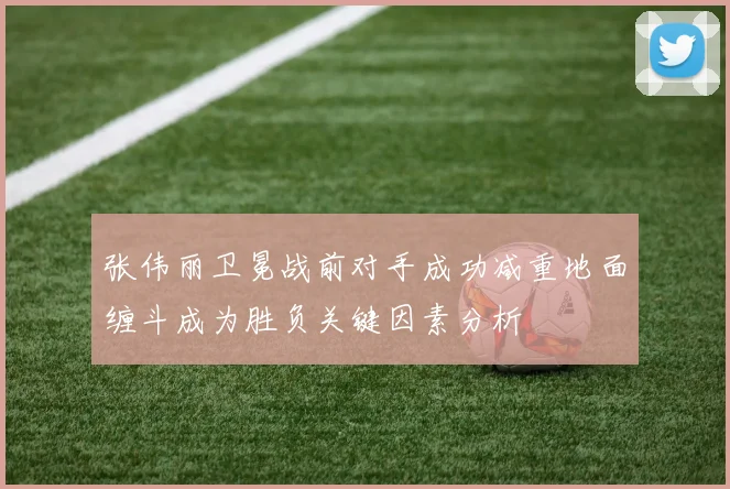 张伟丽卫冕战前对手成功减重地面缠斗成为胜负关键因素分析