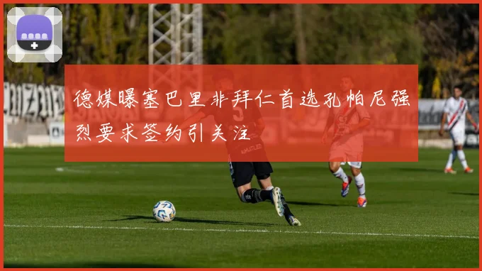 德媒曝塞巴里非拜仁首选孔帕尼强烈要求签约引关注