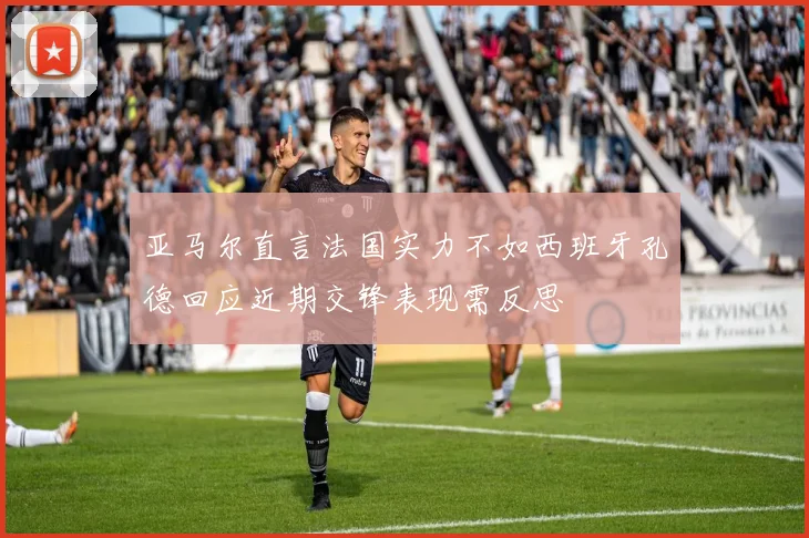 亚马尔直言法国实力不如西班牙孔德回应近期交锋表现需反思
