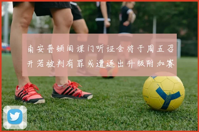 南安普顿间谍门听证会将于周五召开若被判有罪或遭逐出升级附加赛