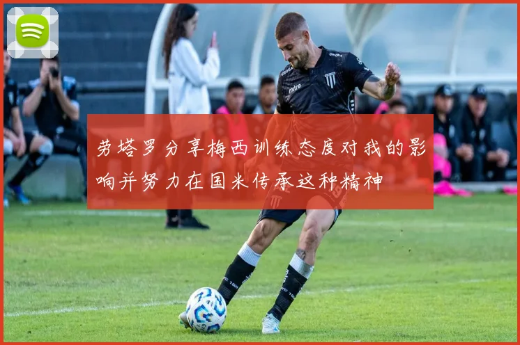 劳塔罗分享梅西训练态度对我的影响并努力在国米传承这种精神