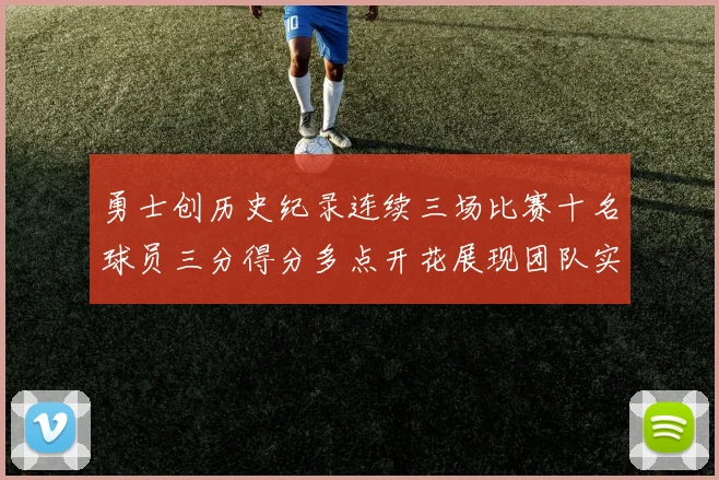 勇士创历史纪录连续三场比赛十名球员三分得分多点开花展现团队实力