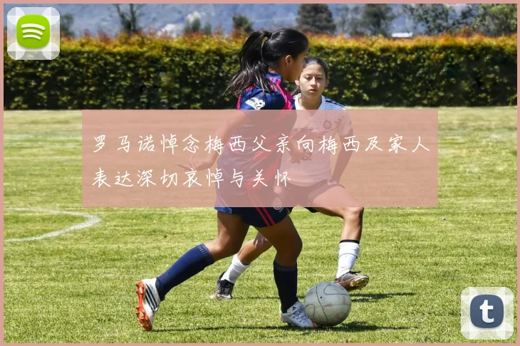 罗马诺悼念梅西父亲向梅西及家人表达深切哀悼与关怀